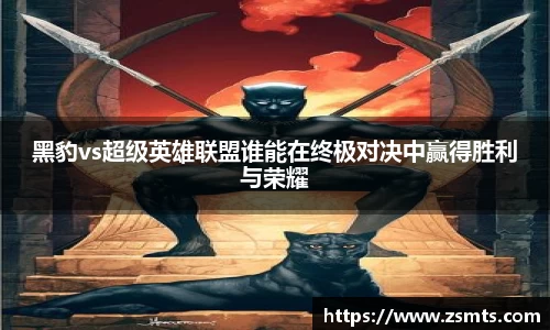 黑豹vs超级英雄联盟谁能在终极对决中赢得胜利与荣耀